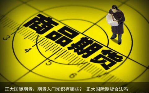 正大国际期货：期货入门知识有哪些？-正大国际期货合法吗