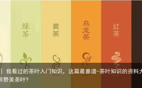 干货 | 我看过的茶叶入门知识，这篇最靠谱-茶叶知识的资料大全怎样赞美茶叶?