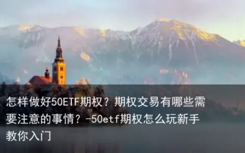 怎样做好50ETF期权？期权交易有哪些需要注意的事情？-50etf期权怎么玩新手教你入门