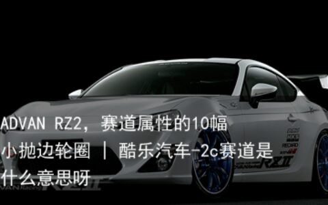 ADVAN RZ2，赛道属性的10幅小抛边轮圈 | 酷乐汽车-2c赛道是什么意思呀