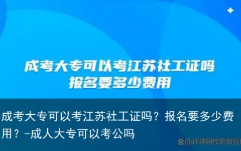成考大专可以考江苏社工证吗？报名要多少费用？-成人大专可以考公吗