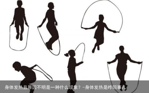 身体发热且原因不明是一种什么现象？-身体发热是咋回事儿