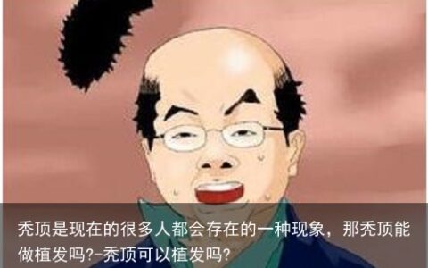 秃顶是现在的很多人都会存在的一种现象，那秃顶能做植发吗?-秃顶可以植发吗?