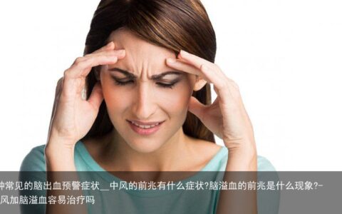 6种常见的脑出血预警症状__中风的前兆有什么症状?脑溢血的前兆是什么现象?-中风加脑溢血容易治疗吗