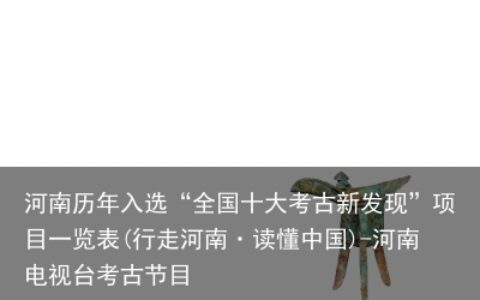 河南历年入选“全国十大考古新发现”项目一览表(行走河南·读懂中国)-河南电视台考古节目