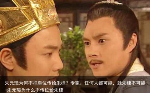 朱元璋为何不把皇位传给朱棣？专家：任何人都可能，就朱棣不可能-朱元璋为什么不传位给朱棣