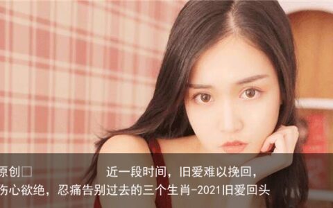 近一段时间，旧爱难以挽回，伤心欲绝，忍痛告别过去的三个生肖-2021旧爱回头