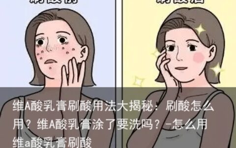 维A酸乳膏刷酸用法大揭秘：刷酸怎么用？维A酸乳膏涂了要洗吗？-怎么用维a酸乳膏刷酸