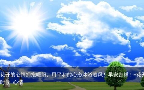 用花开的心情拥抱暖阳，用平和的心态沐浴春风！早安吉祥！-花开的时候 心情