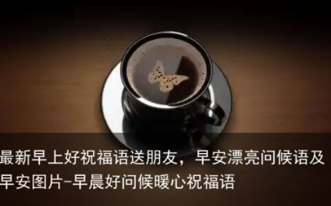 最新早上好祝福语送朋友，早安漂亮问候语及早安图片-早晨好问候暖心祝福语