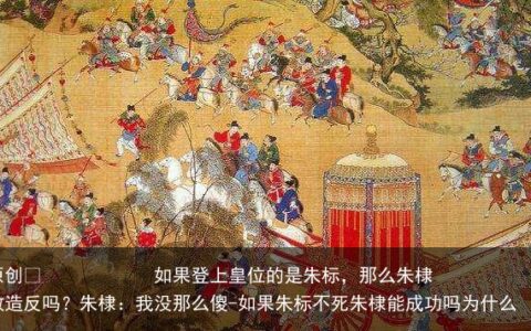 如果登上皇位的是朱标，那么朱棣敢造反吗？朱棣：我没那么傻-如果朱标不死朱棣能成功吗为什么