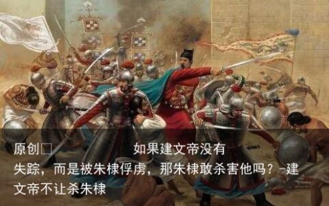 如果建文帝没有失踪，而是被朱棣俘虏，那朱棣敢杀害他吗？-建文帝不让杀朱棣