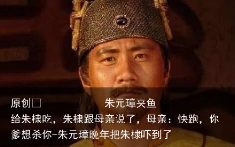 朱元璋夹鱼给朱棣吃，朱棣跟母亲说了，母亲：快跑，你爹想杀你-朱元璋晚年把朱棣吓到了