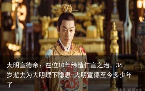 大明宣德帝：在位10年缔造仁宣之治，36岁逝去为大明埋下隐患-大明宣德至今多少年了