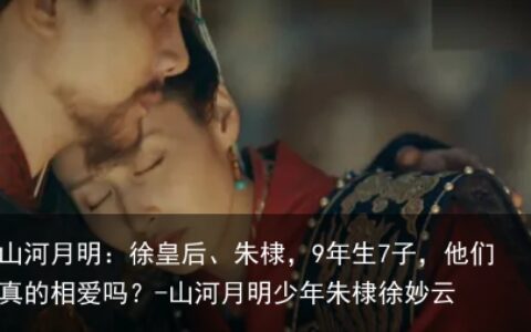 山河月明：徐皇后、朱棣，9年生7子，他们真的相爱吗？-山河月明少年朱棣徐妙云