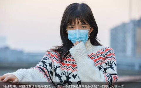 特殊时期，有些口罩价格是平常的几十倍，一只口罩的成本是多少钱？-口罩几元钱一个