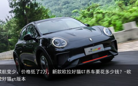 续航变少、价格低了2万，新款欧拉好猫GT养车要花多少钱？-欧拉好猫gt版本