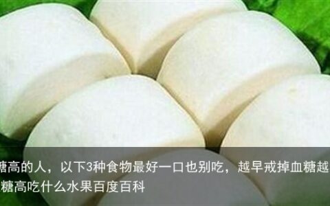 血糖高的人，以下3种食物最好一口也别吃，越早戒掉血糖越稳-血糖高吃什么水果百度百科