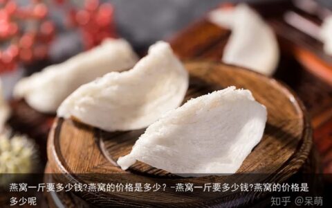 燕窝一斤要多少钱?燕窝的价格是多少？-燕窝一斤要多少钱?燕窝的价格是多少呢