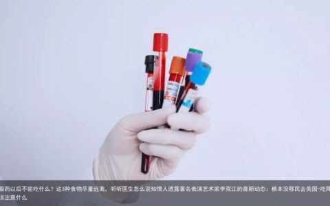 吃降脂药以后不能吃什么？这3种食物尽量远离，听听医生怎么说知情人透露著名表演艺术家李双江的最新动态：根本没移民去美国-吃降脂药应该注意什么
