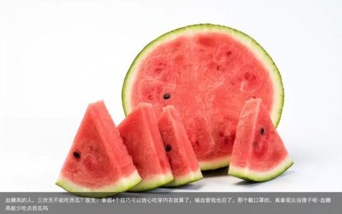 血糖高的人，三伏天不能吃西瓜？医生：掌握4个技巧可以放心吃
