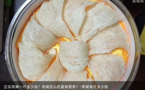 正宗燕窝一斤多少钱？燕窝怎么吃最有营养？-燕窝每斤多少钱