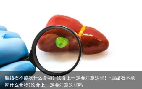 胆结石不能吃什么食物？饮食上一定要注意这些！-胆结石不能吃什么食物?饮食上一定要注意这些吗