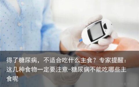 得了糖尿病，不适合吃什么主食？专家提醒：这几种食物一定要注意-糖尿病不能吃哪些主食呢
