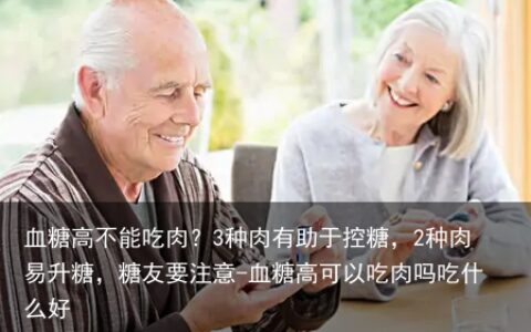 血糖高不能吃肉？3种肉有助于控糖，2种肉易升糖，糖友要注意-血糖高可以吃肉吗吃什么好