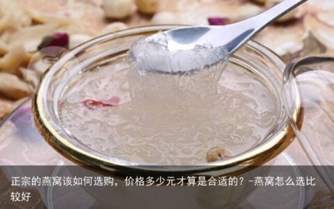 正宗的燕窝该如何选购，价格多少元才算是合适的？-燕窝怎么选比较好