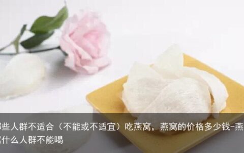 哪些人群不适合（不能或不适宜）吃燕窝，燕窝的价格多少钱-燕窝什么人群不能喝