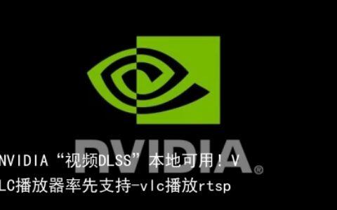 NVIDIA“视频DLSS”本地可用！VLC播放器率先支持-vlc播放rtsp