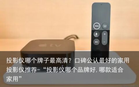 投影仪哪个牌子最高清？口碑公认最好的家用投影仪推荐-“投影仪哪个品牌好,哪款适合家用”