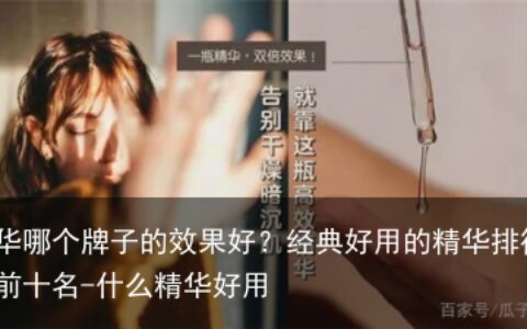 精华哪个牌子的效果好？经典好用的精华排行榜前十名-什么精华好用