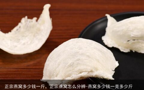 正宗燕窝多少钱一斤，正宗燕窝怎么分辨-燕窝多少钱一克多少斤