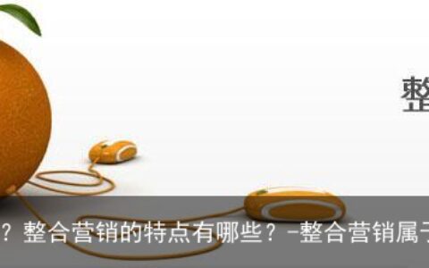 开铭网络：整合营销是什么意思？整合营销的特点有哪些？-整合营销属于什么营销观念
