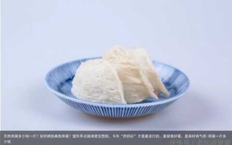 天然燕窝多少钱一斤？如何辨别真假燕窝？望你早点搞清楚没想到，今年“挤奶衫”才是最流行的，谁穿谁好看，显身材有气质-燕窝一斤多少钱