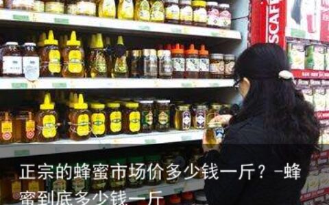 正宗的蜂蜜市场价多少钱一斤？-蜂蜜到底多少钱一斤