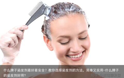 什么牌子染发剂最好最安全？教你选择染发剂的方法，简单又实用-什么牌子的染发剂好用?