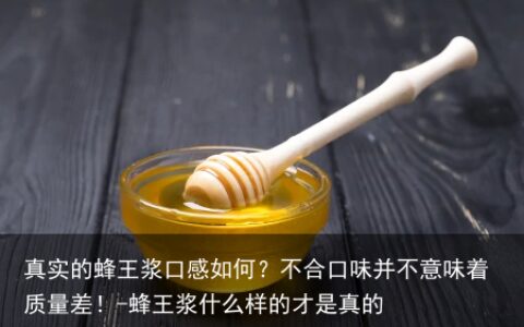 真实的蜂王浆口感如何？不合口味并不意味着质量差！-蜂王浆什么样的才是真的