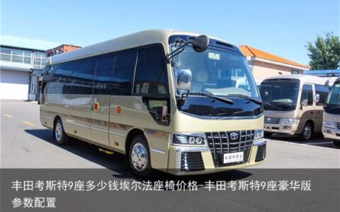丰田考斯特9座多少钱埃尔法座椅价格-丰田考斯特9座豪华版参数配置