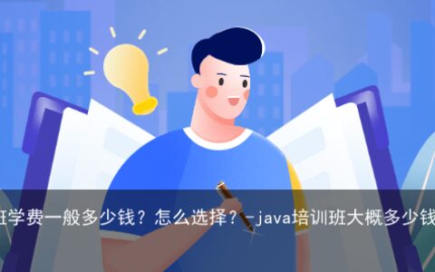 java培训班学费一般多少钱？怎么选择？-java培训班大概多少钱一个月