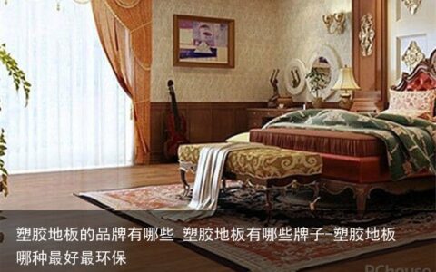 塑胶地板的品牌有哪些 塑胶地板有哪些牌子-塑胶地板哪种最好最环保