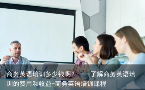 商务英语培训多少钱啊？——了解商务英语培训的费用和收益-商务英语培训课程