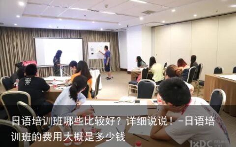 日语培训班哪些比较好？详细说说！-日语培训班的费用大概是多少钱