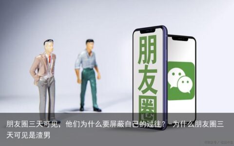 朋友圈三天可见，他们为什么要屏蔽自己的过往？-为什么朋友圈三天可见是渣男
