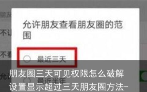 朋友圈三天可见权限怎么破解 设置显示超过三天朋友圈方法-朋友圈设置三天可见如何破解