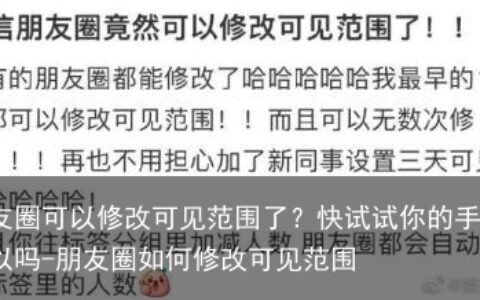 朋友圈可以修改可见范围了？快试试你的手机可以吗-朋友圈如何修改可见范围