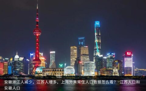 安徽浙江人减少，江苏人增多，上海外来常住人口数据怎么看？-江苏人口和安徽人口