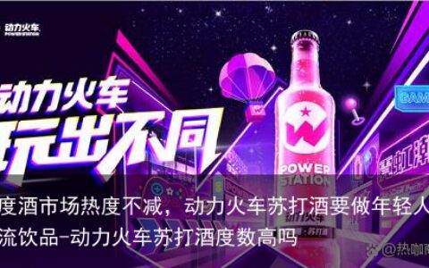 低度酒市场热度不减，动力火车苏打酒要做年轻人的潮流饮品-动力火车苏打酒度数高吗